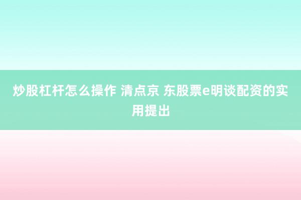 炒股杠杆怎么操作 清点京 东股票e明谈配资的实用提出