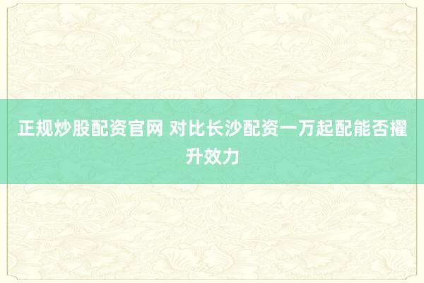 正规炒股配资官网 对比长沙配资一万起配能否擢升效力