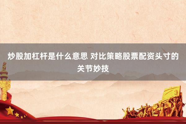 炒股加杠杆是什么意思 对比策略股票配资头寸的关节妙技