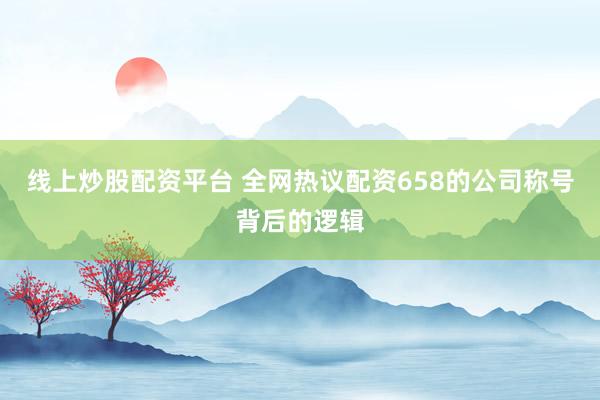 线上炒股配资平台 全网热议配资658的公司称号背后的逻辑