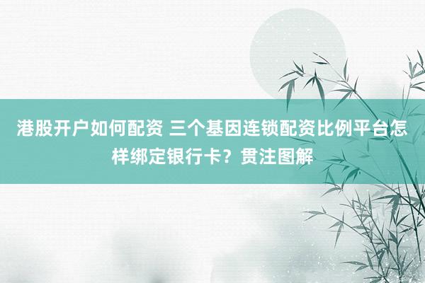 港股开户如何配资 三个基因连锁配资比例平台怎样绑定银行卡？贯注图解