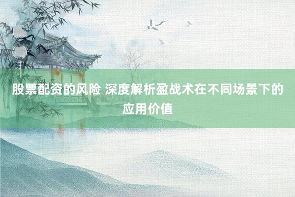 股票配资的风险 深度解析盈战术在不同场景下的应用价值