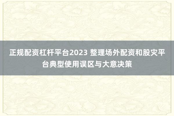 正规配资杠杆平台2023 整理场外配资和股灾平台典型使用误区与大意决策