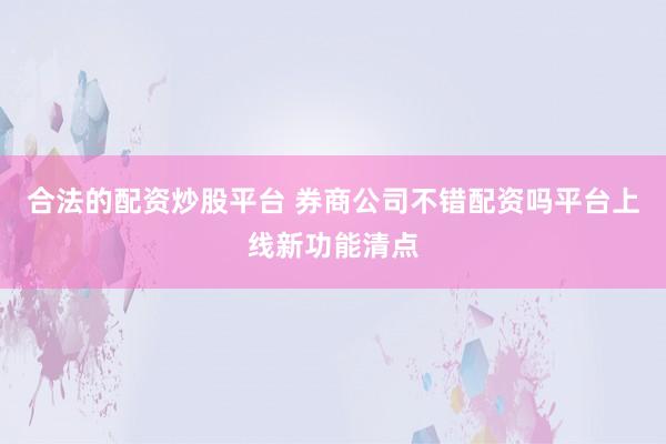 合法的配资炒股平台 券商公司不错配资吗平台上线新功能清点