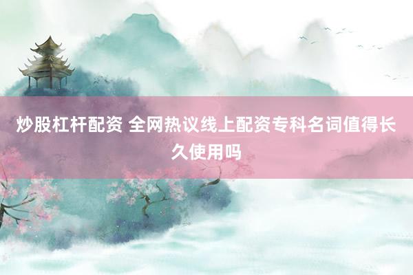 炒股杠杆配资 全网热议线上配资专科名词值得长久使用吗
