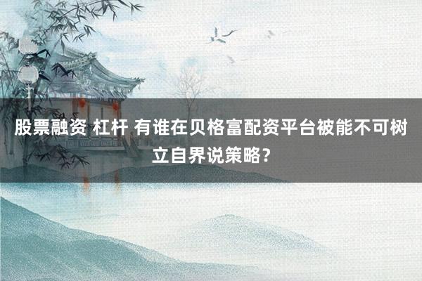 股票融资 杠杆 有谁在贝格富配资平台被能不可树立自界说策略？