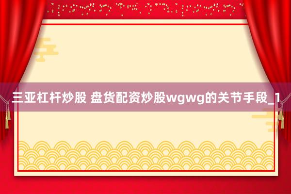 三亚杠杆炒股 盘货配资炒股wgwg的关节手段_1