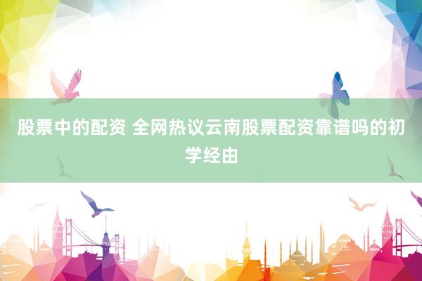 股票中的配资 全网热议云南股票配资靠谱吗的初学经由