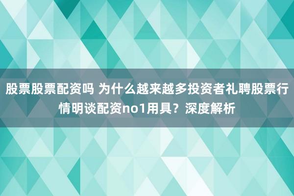 股票股票配资吗 为什么越来越多投资者礼聘股票行情明谈配资no1用具？深度解析