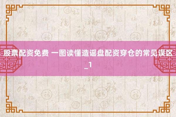 股票配资免费 一图读懂造谣盘配资穿仓的常见误区_1