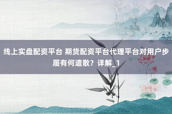 线上实盘配资平台 期货配资平台代理平台对用户步履有何遣散？详解_1