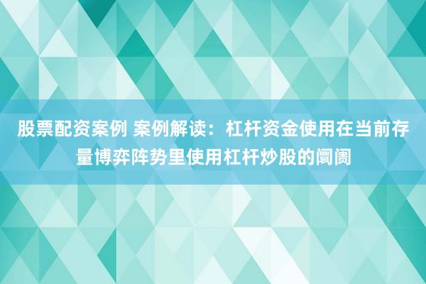 股票配资案例 案例解读：杠杆资金使用在当前存量博弈阵势里使用杠杆炒股的阛阓