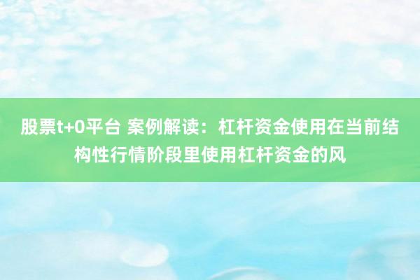 股票t+0平台 案例解读：杠杆资金使用在当前结构性行情阶段里使用杠杆资金的风