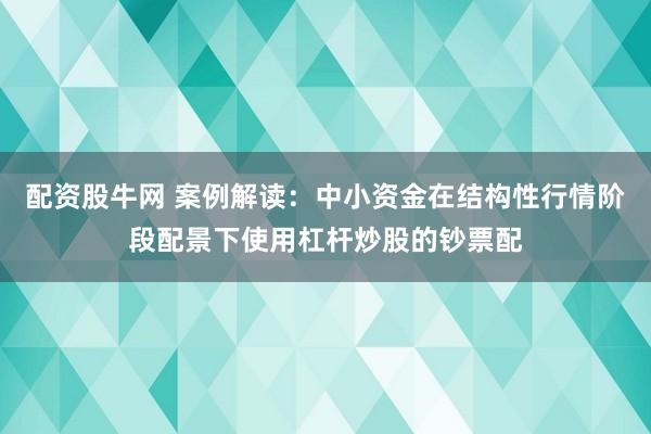 配资股牛网 案例解读：中小资金在结构性行情阶段配景下使用杠杆炒股的钞票配