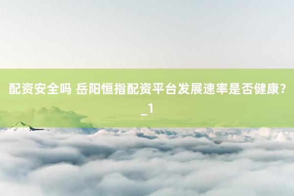 配资安全吗 岳阳恒指配资平台发展速率是否健康？_1