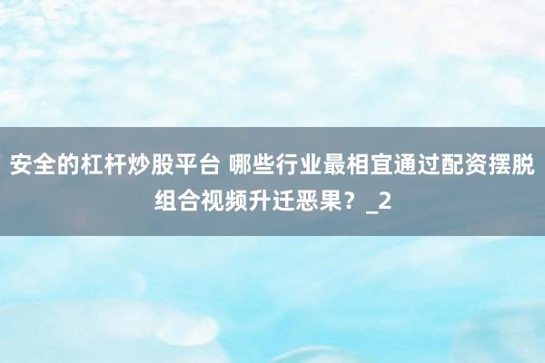 安全的杠杆炒股平台 哪些行业最相宜通过配资摆脱组合视频升迁恶果？_2