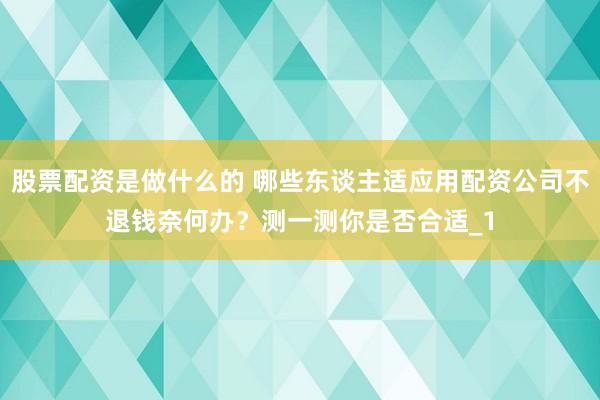 股票配资是做什么的 哪些东谈主适应用配资公司不退钱奈何办？测一测你是否合适_1