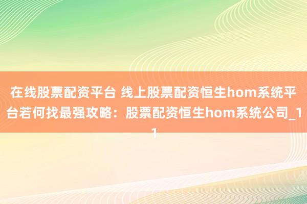 在线股票配资平台 线上股票配资恒生hom系统平台若何找最强攻略：股票配资恒生hom系统公司_1
