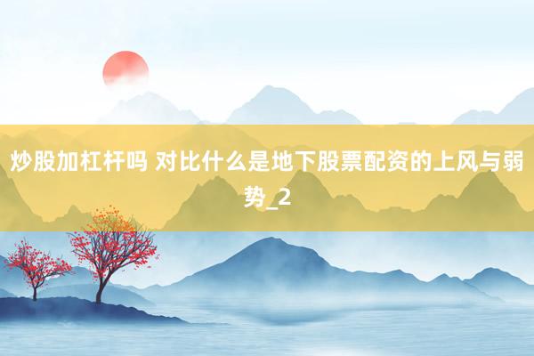 炒股加杠杆吗 对比什么是地下股票配资的上风与弱势_2