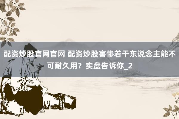 配资炒股官网官网 配资炒股害惨若干东说念主能不可耐久用？实盘告诉你_2