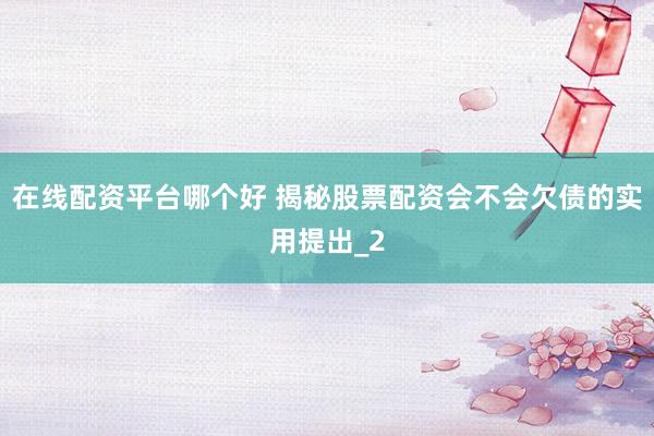 在线配资平台哪个好 揭秘股票配资会不会欠债的实用提出_2