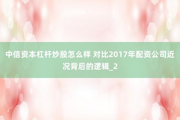 中信资本杠杆炒股怎么样 对比2017年配资公司近况背后的逻辑_2