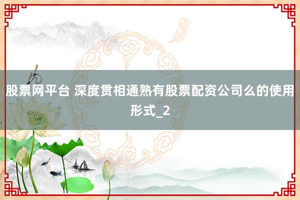 股票网平台 深度贯相通熟有股票配资公司么的使用形式_2