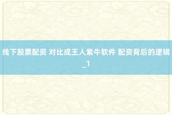 线下股票配资 对比成王人紫牛软件 配资背后的逻辑_1