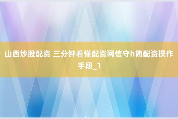 山西炒股配资 三分钟看懂配资网信守h简配资操作手段_1