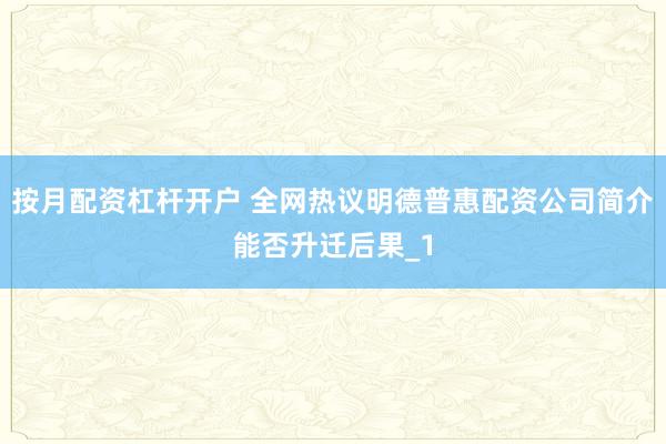 按月配资杠杆开户 全网热议明德普惠配资公司简介能否升迁后果_1